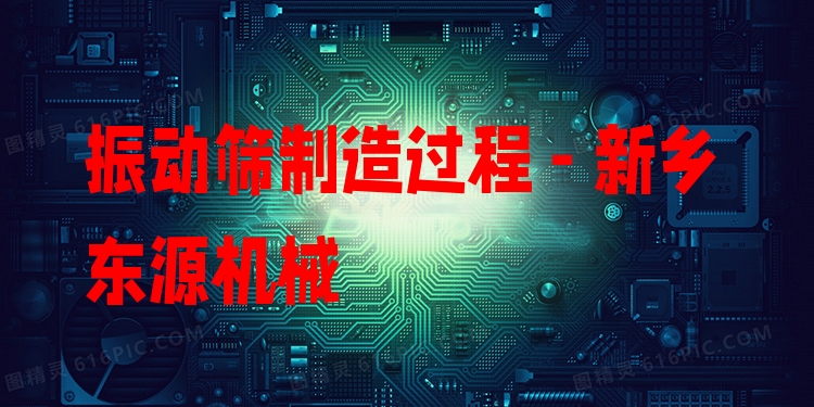 振動(dòng)篩制造過程 - 新鄉(xiāng)東源機(jī)械