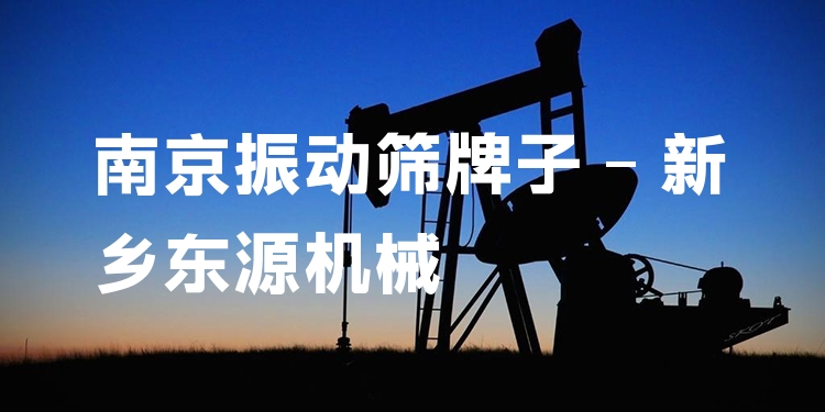 南京振動篩牌子 - 新鄉(xiāng)東源機械