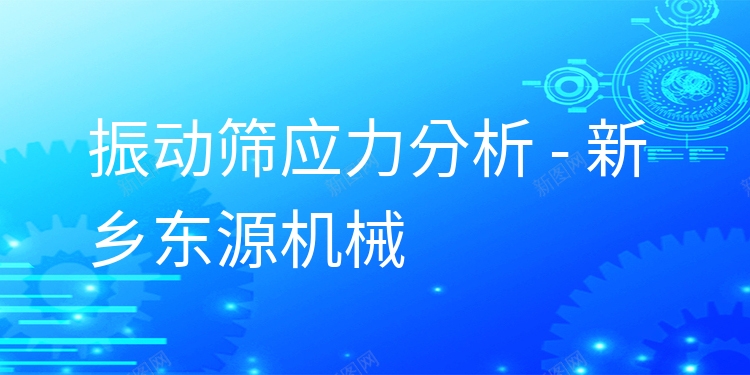 振動篩應力分析 - 新鄉(xiāng)東源機械