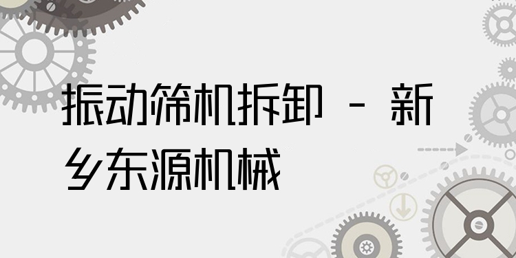 振動篩機拆卸 - 新鄉(xiāng)東源機械