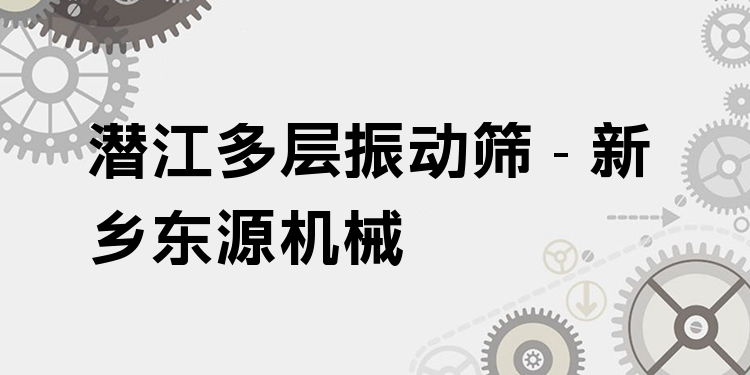 潛江多層振動篩 - 新鄉(xiāng)東源機械