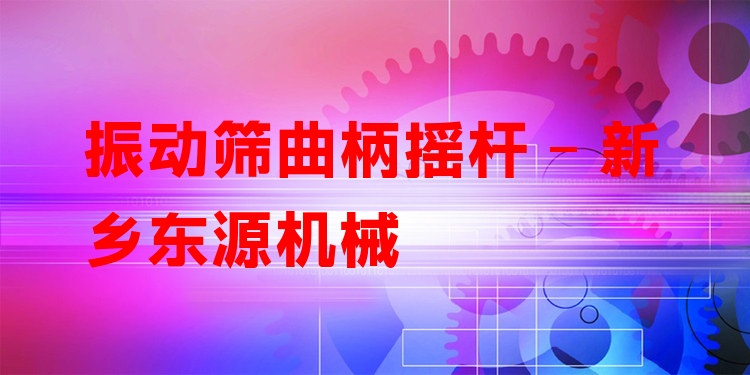 振動(dòng)篩曲柄搖桿 - 新鄉(xiāng)東源機(jī)械