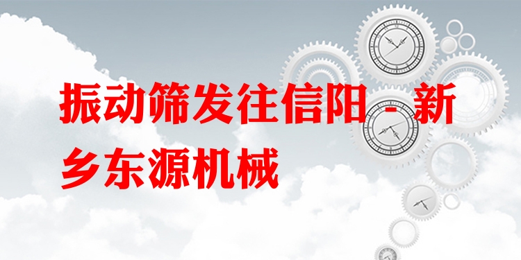 振動篩發(fā)往信陽 - 新鄉(xiāng)東源機械