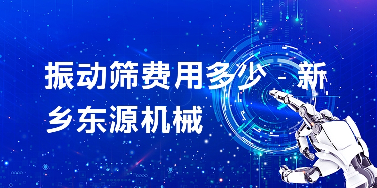 振動(dòng)篩費(fèi)用多少 - 新鄉(xiāng)東源機(jī)械