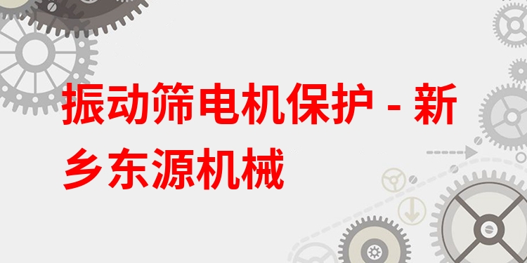 振動篩電機保護 - 新鄉(xiāng)東源機械