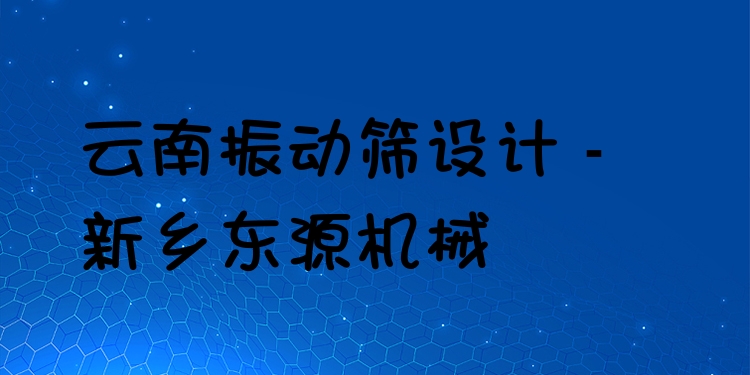 云南振動篩設(shè)計(jì) - 新鄉(xiāng)東源機(jī)械