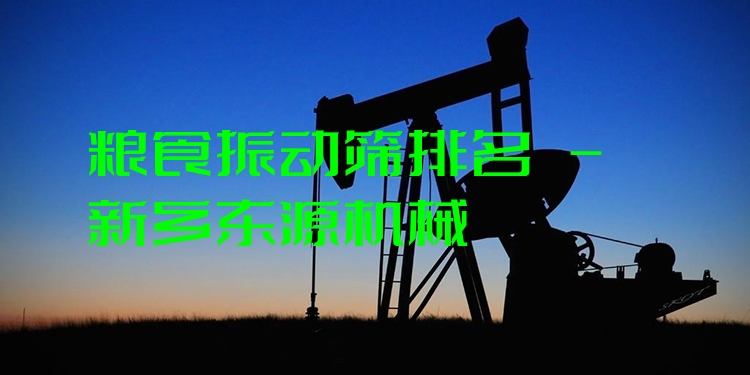 糧食振動篩排名 - 新鄉(xiāng)東源機械