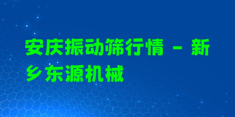 安慶振動篩行情 - 新鄉(xiāng)東源機械