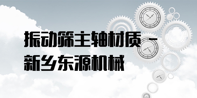 振動篩主軸材質(zhì) - 新鄉(xiāng)東源機(jī)械