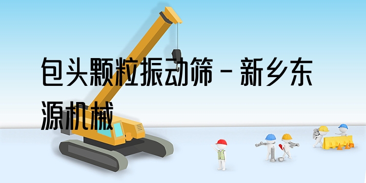 包頭顆粒振動(dòng)篩 - 新鄉(xiāng)東源機(jī)械