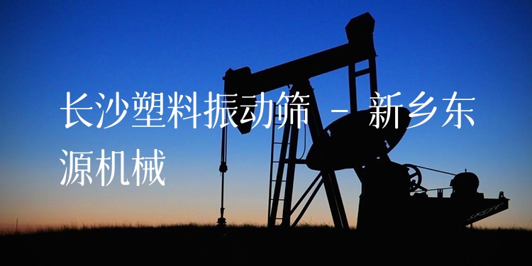 長沙塑料振動篩 - 新鄉(xiāng)東源機械