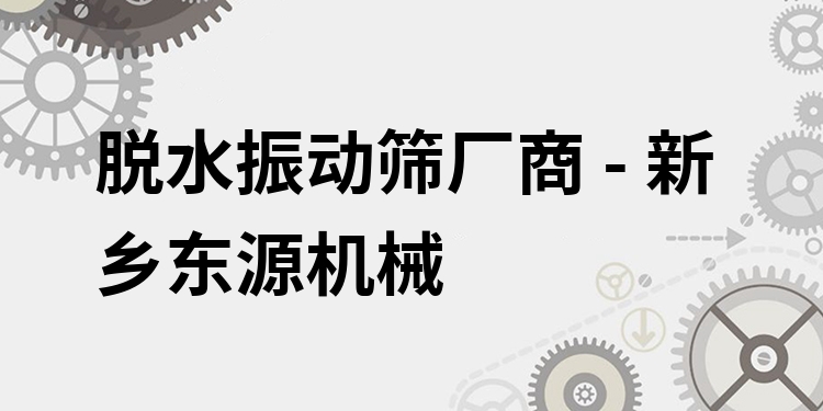 脫水振動篩廠商 - 新鄉(xiāng)東源機械