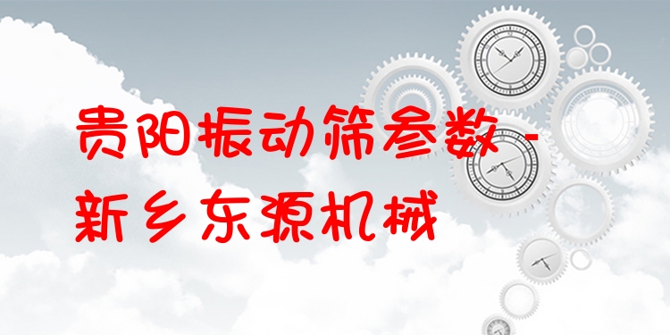 貴陽(yáng)振動(dòng)篩參數(shù) - 新鄉(xiāng)東源機(jī)械