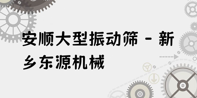 安順大型振動篩 - 新鄉(xiāng)東源機(jī)械