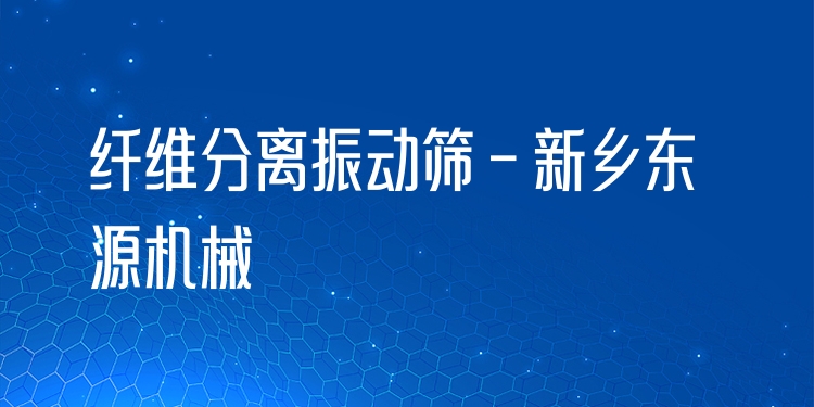 纖維分離振動篩 - 新鄉(xiāng)東源機械