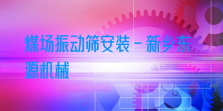 煤場振動篩安裝 - 新鄉(xiāng)東源機械