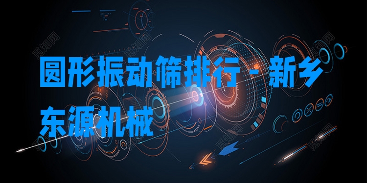 圓形振動篩排行 - 新鄉(xiāng)東源機械