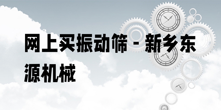 網(wǎng)上買振動篩 - 新鄉(xiāng)東源機(jī)械