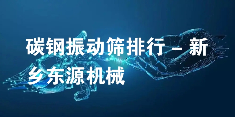 碳鋼振動(dòng)篩排行 - 新鄉(xiāng)東源機(jī)械