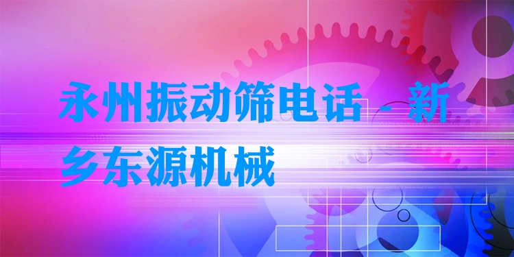 永州振動篩電話 - 新鄉(xiāng)東源機械