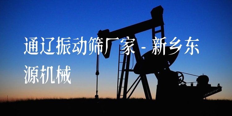通遼振動(dòng)篩廠家 - 新鄉(xiāng)東源機(jī)械