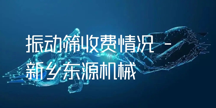 振動(dòng)篩收費(fèi)情況 - 新鄉(xiāng)東源機(jī)械