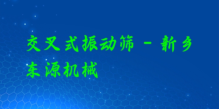 交叉式振動篩 - 新鄉(xiāng)東源機械
