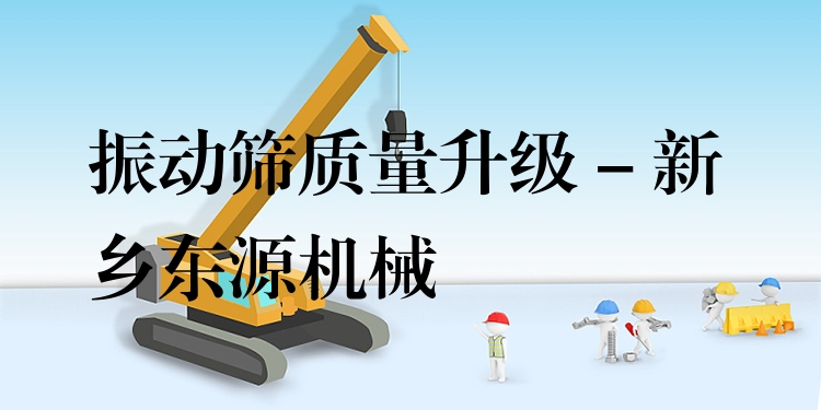 振動(dòng)篩質(zhì)量升級(jí) - 新鄉(xiāng)東源機(jī)械