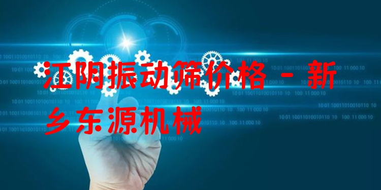 江陰振動(dòng)篩價(jià)格 - 新鄉(xiāng)東源機(jī)械