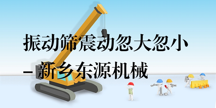 振動篩震動忽大忽小 - 新鄉(xiāng)東源機械
