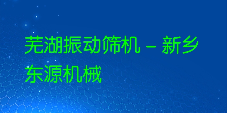 蕪湖振動篩機 - 新鄉(xiāng)東源機械