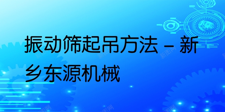 振動篩起吊方法 - 新鄉(xiāng)東源機(jī)械