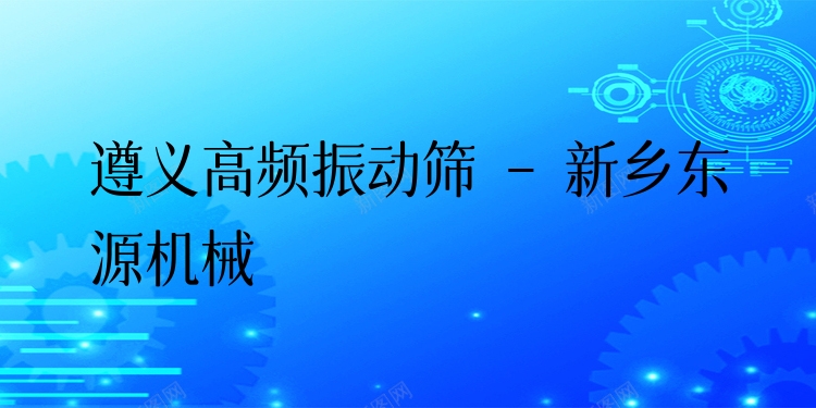 遵義高頻振動(dòng)篩 - 新鄉(xiāng)東源機(jī)械