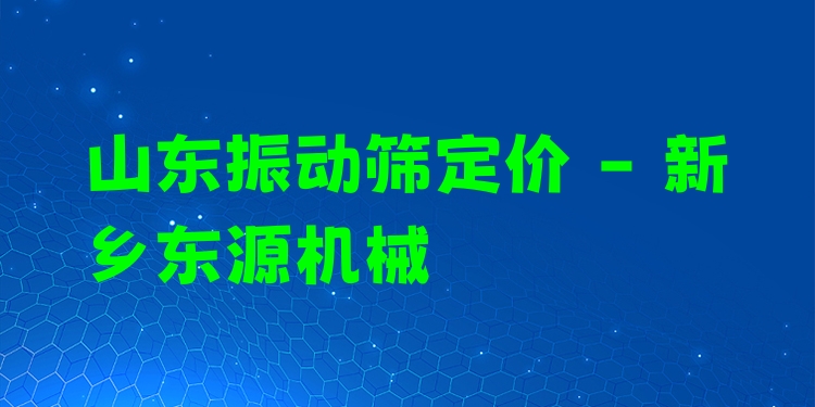 山東振動篩定價(jià) - 新鄉(xiāng)東源機(jī)械
