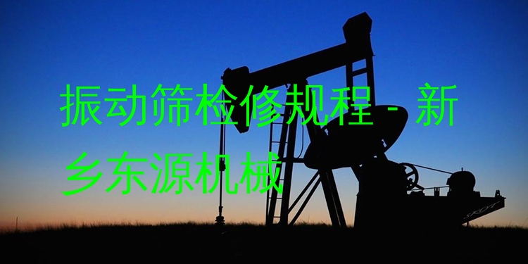 振動篩檢修規(guī)程 - 新鄉(xiāng)東源機(jī)械
