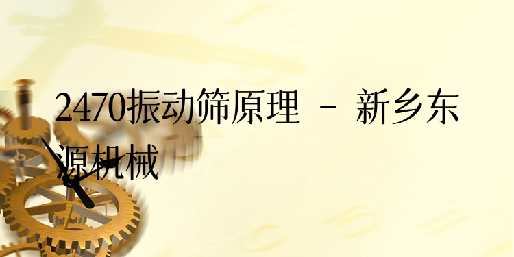 2470振動(dòng)篩原理 - 新鄉(xiāng)東源機(jī)械