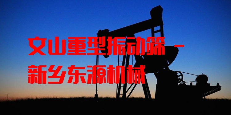 文山重型振動篩 - 新鄉(xiāng)東源機械