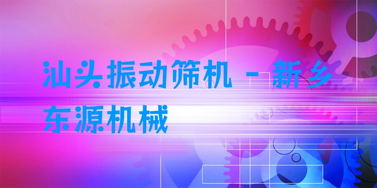 汕頭振動(dòng)篩機(jī) - 新鄉(xiāng)東源機(jī)械