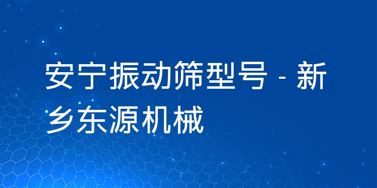 安寧振動篩型號 - 新鄉(xiāng)東源機(jī)械