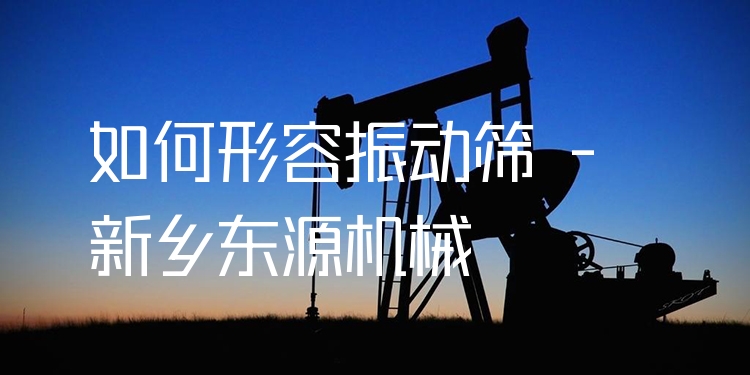 如何形容振動篩 - 新鄉(xiāng)東源機(jī)械