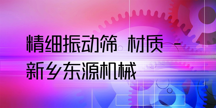 精細(xì)振動(dòng)篩 材質(zhì) - 新鄉(xiāng)東源機(jī)械