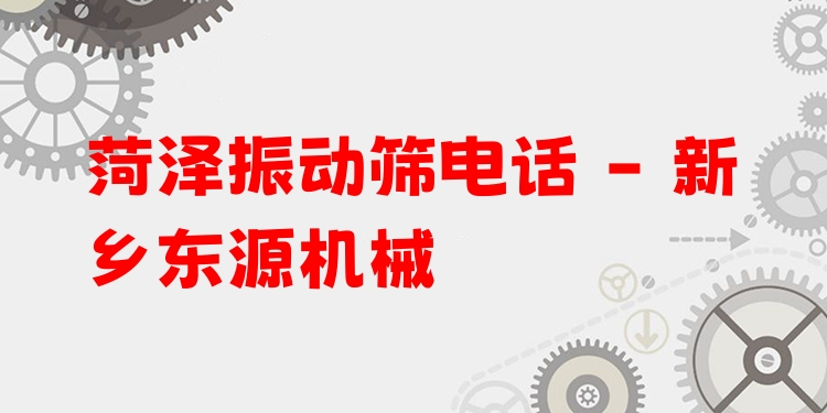 菏澤振動篩電話 - 新鄉(xiāng)東源機(jī)械