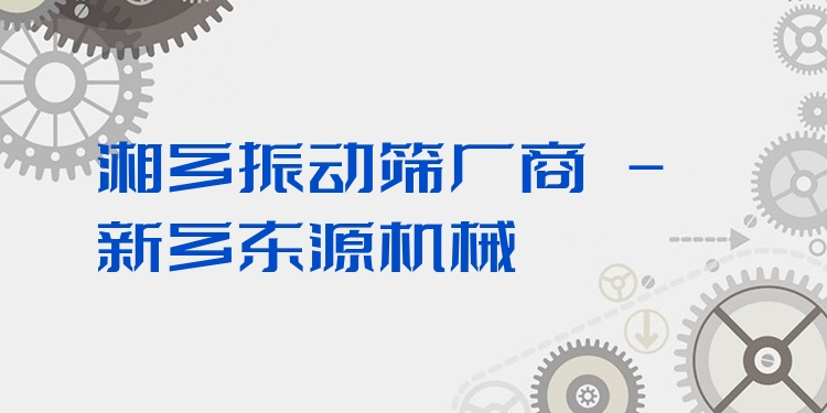湘鄉(xiāng)振動(dòng)篩廠商 - 新鄉(xiāng)東源機(jī)械
