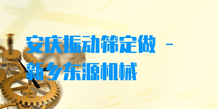安慶振動篩定做 - 新鄉(xiāng)東源機械