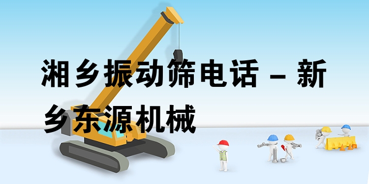 湘鄉(xiāng)振動篩電話 - 新鄉(xiāng)東源機(jī)械