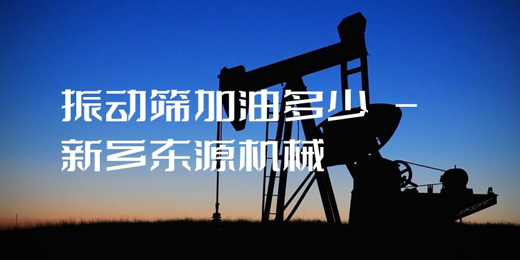振動(dòng)篩加油多少 - 新鄉(xiāng)東源機(jī)械