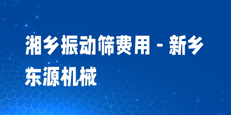 湘鄉(xiāng)振動篩費用 - 新鄉(xiāng)東源機械