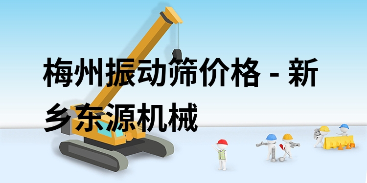 梅州振動篩價格 - 新鄉(xiāng)東源機(jī)械