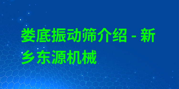 婁底振動(dòng)篩介紹 - 新鄉(xiāng)東源機(jī)械