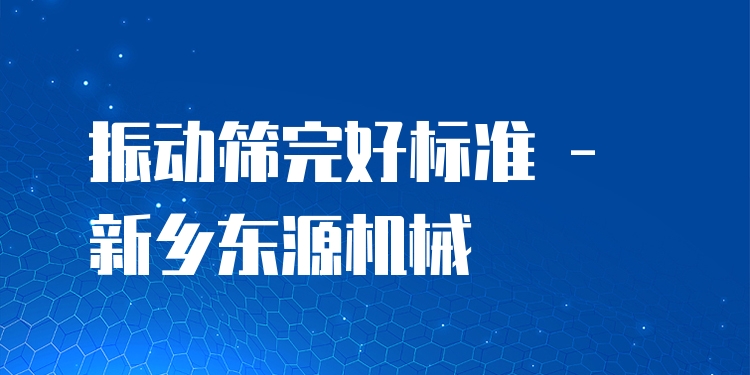 振動篩完好標準 - 新鄉(xiāng)東源機械